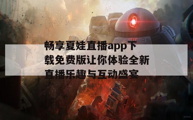 畅享夏娃直播app下载免费版让你体验全新直播乐趣与互动盛宴