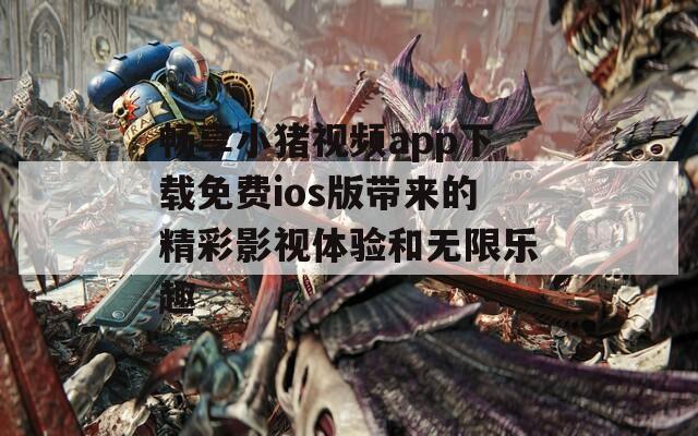 畅享小猪视频app下载免费ios版带来的精彩影视体验和无限乐趣