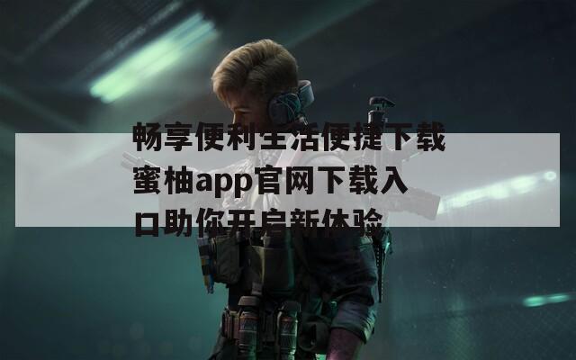 畅享便利生活便捷下载蜜柚app官网下载入口助你开启新体验