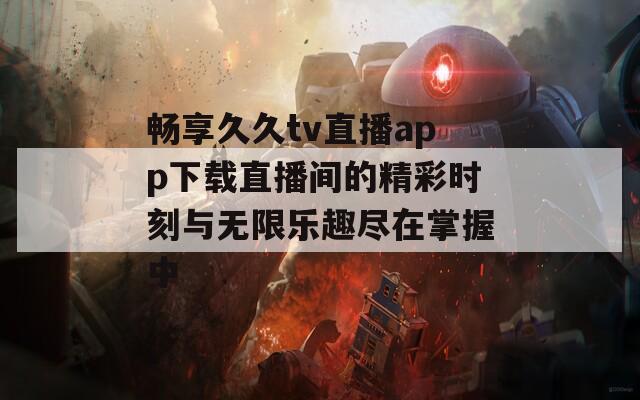 畅享久久tv直播app下载直播间的精彩时刻与无限乐趣尽在掌握中