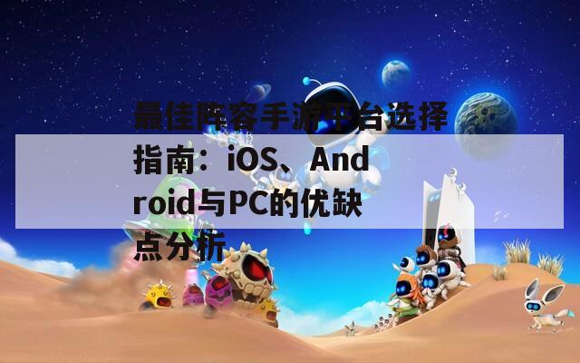 最佳阵容手游平台选择指南：iOS、Android与PC的优缺点分析