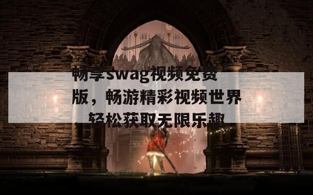 畅享swag视频免费版，畅游精彩视频世界，轻松获取无限乐趣