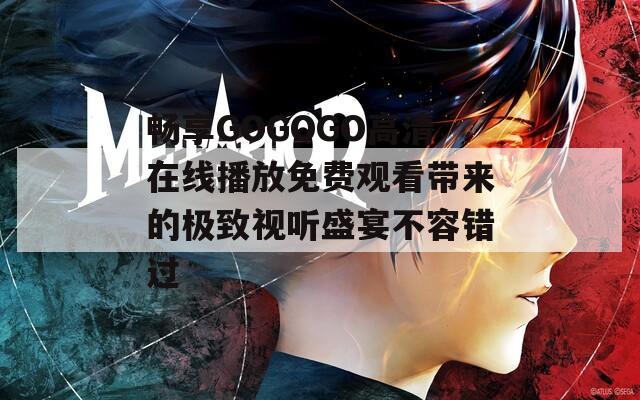 畅享GOGOGO高清在线播放免费观看带来的极致视听盛宴不容错过