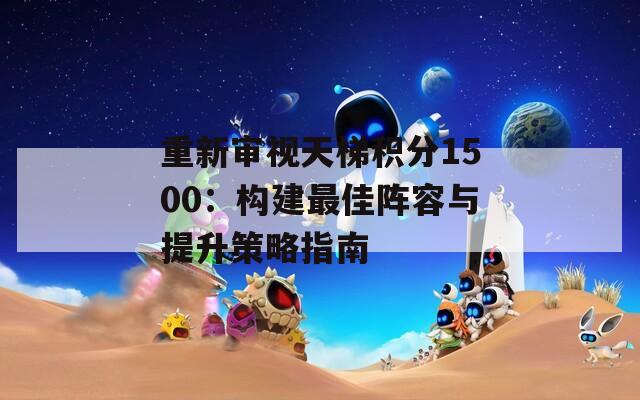 重新审视天梯积分1500：构建最佳阵容与提升策略指南