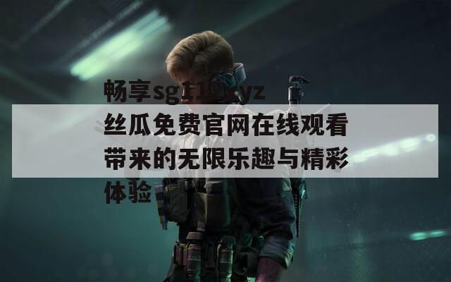 畅享sg112xyz丝瓜免费官网在线观看带来的无限乐趣与精彩体验