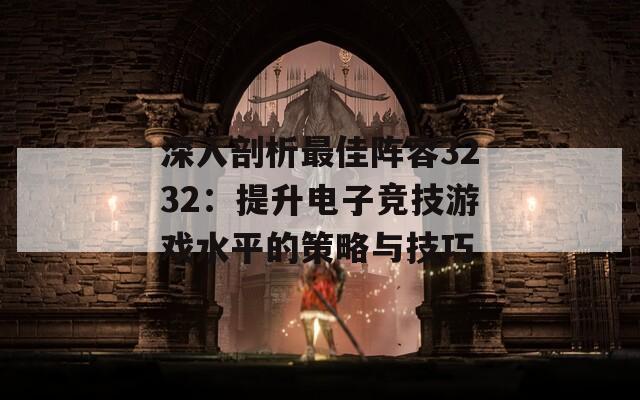 深入剖析最佳阵容3232：提升电子竞技游戏水平的策略与技巧