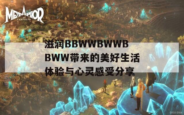 滋润BBWWBWWBBWW带来的美好生活体验与心灵感受分享  第1张