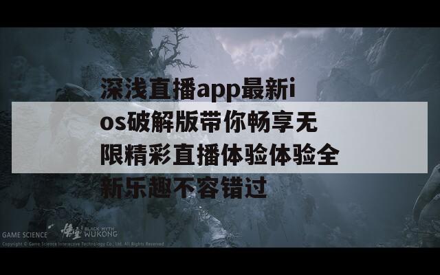 深浅直播app最新ios破解版带你畅享无限精彩直播体验体验全新乐趣不容错过