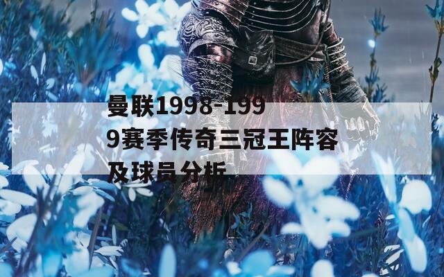 曼联1998-1999赛季传奇三冠王阵容及球员分析