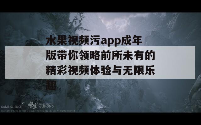 水果视频污app成年版带你领略前所未有的精彩视频体验与无限乐趣