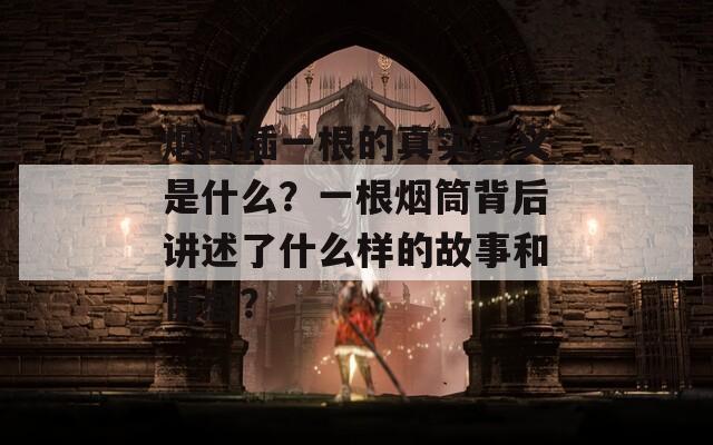 烟倒插一根的真实意义是什么？一根烟筒背后讲述了什么样的故事和情感？