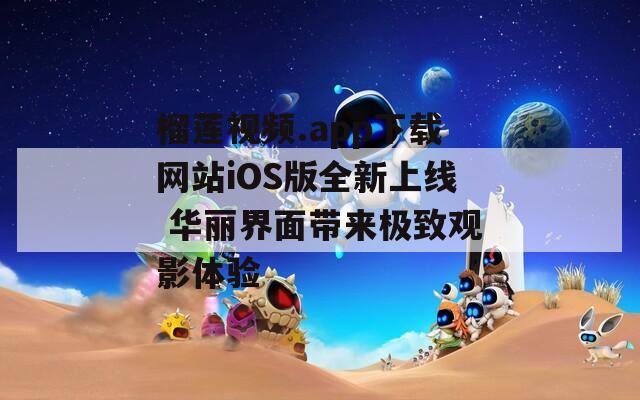 榴莲视频.app下载网站iOS版全新上线 华丽界面带来极致观影体验