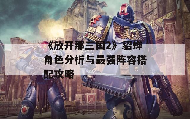 《放开那三国2》貂蝉角色分析与最强阵容搭配攻略