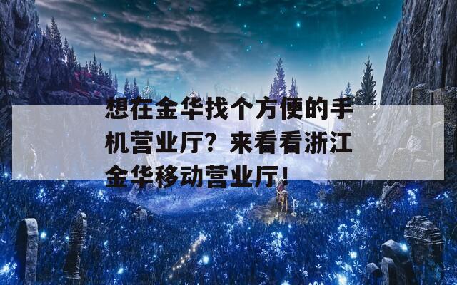 想在金华找个方便的手机营业厅？来看看浙江金华移动营业厅！