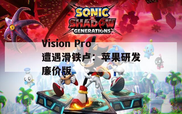 Vision Pro遭遇滑铁卢：苹果研发廉价版