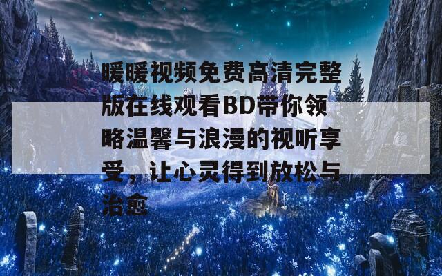 暖暖视频免费高清完整版在线观看BD带你领略温馨与浪漫的视听享受，让心灵得到放松与治愈