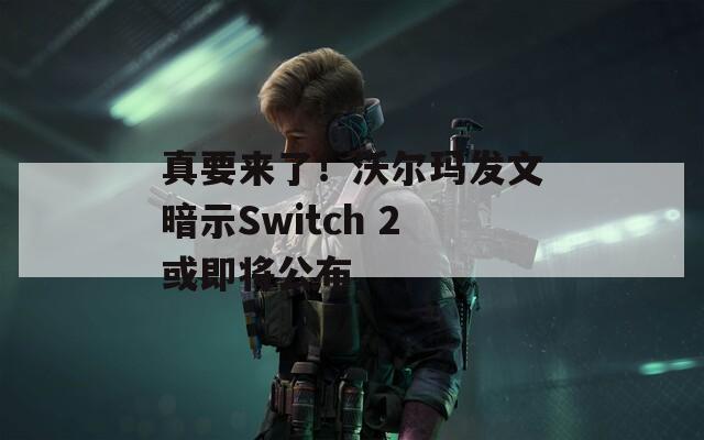 真要来了！沃尔玛发文暗示Switch 2或即将公布