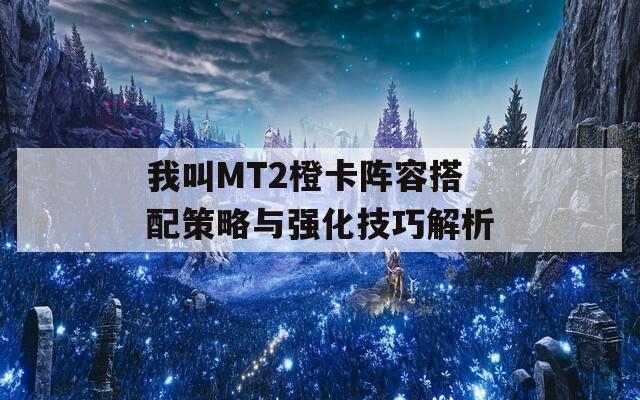 我叫MT2橙卡阵容搭配策略与强化技巧解析