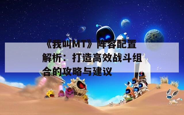 《我叫MT》阵容配置解析：打造高效战斗组合的攻略与建议