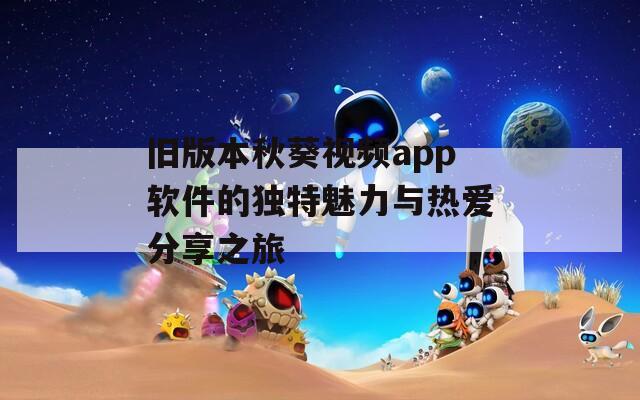 旧版本秋葵视频app软件的独特魅力与热爱分享之旅