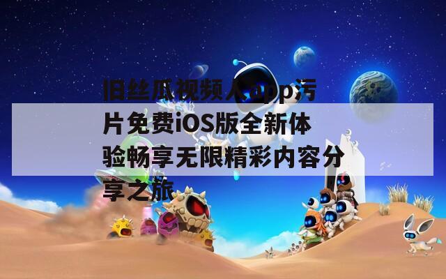 旧丝瓜视频人app污片免费iOS版全新体验畅享无限精彩内容分享之旅