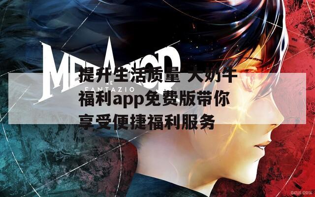 提升生活质量 大奶牛福利app免费版带你享受便捷福利服务