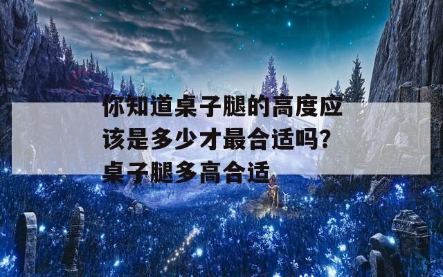 你知道桌子腿的高度应该是多少才最合适吗？桌子腿多高合适