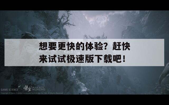 想要更快的体验？赶快来试试极速版下载吧！