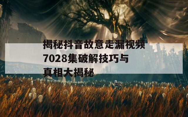 揭秘抖音故意走漏视频7028集破解技巧与真相大揭秘  第1张