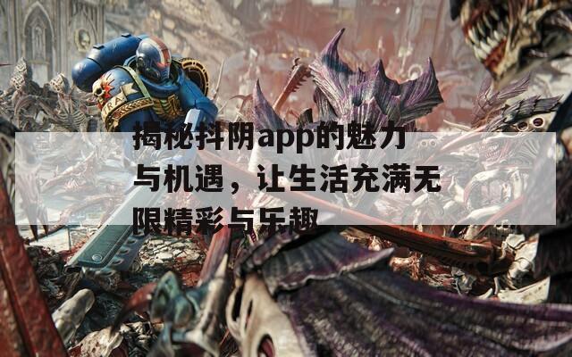 揭秘抖阴app的魅力与机遇，让生活充满无限精彩与乐趣