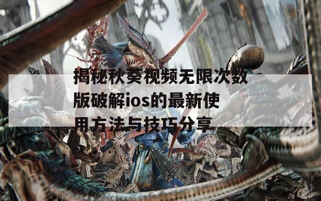 揭秘秋葵视频无限次数版破解ios的最新使用方法与技巧分享