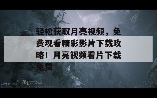 轻松获取月亮视频，免费观看精彩影片下载攻略！月亮视频看片下载免费