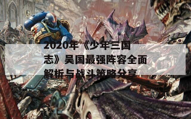 2020年《少年三国志》吴国最强阵容全面解析与战斗策略分享