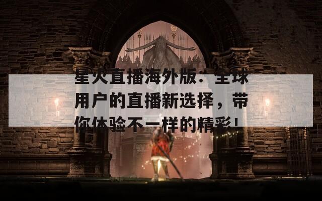 星火直播海外版：全球用户的直播新选择，带你体验不一样的精彩！