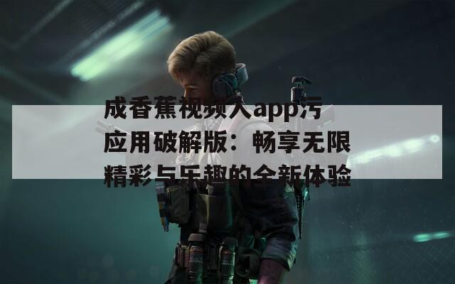 成香蕉视频人app污应用破解版：畅享无限精彩与乐趣的全新体验