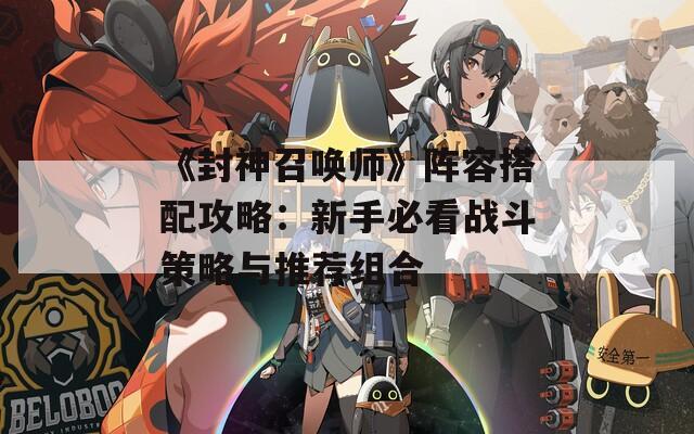 《封神召唤师》阵容搭配攻略：新手必看战斗策略与推荐组合