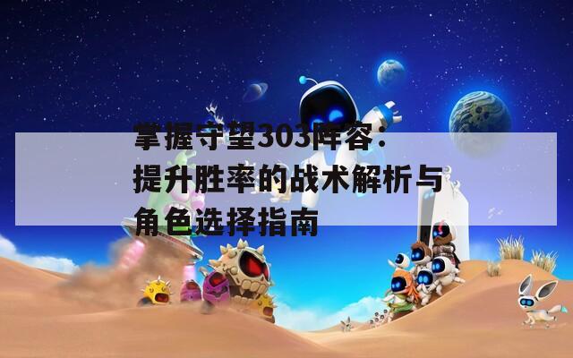 掌握守望303阵容：提升胜率的战术解析与角色选择指南