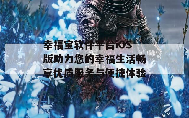 幸福宝软件平台iOS版助力您的幸福生活畅享优质服务与便捷体验