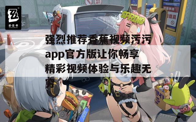 强烈推荐香蕉视频污污app官方版让你畅享精彩视频体验与乐趣无穷