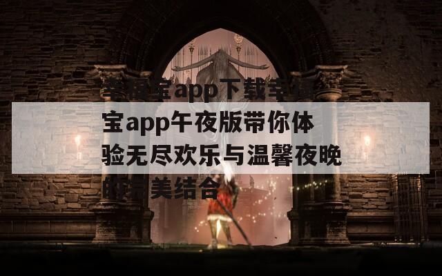 幸福宝app下载幸福宝app午夜版带你体验无尽欢乐与温馨夜晚的完美结合