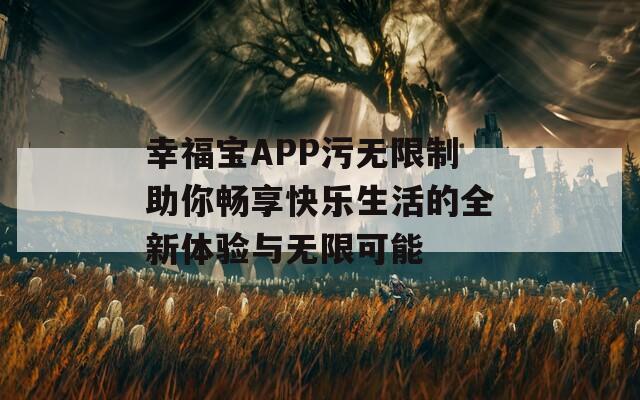 幸福宝APP污无限制助你畅享快乐生活的全新体验与无限可能