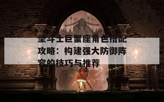 圣斗士巨蟹座角色搭配攻略：构建强大防御阵容的技巧与推荐