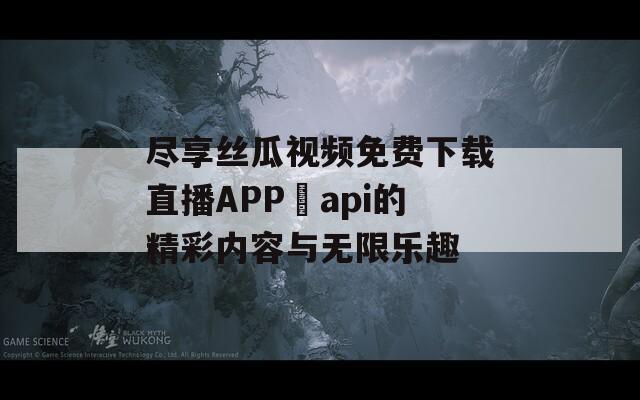 尽享丝瓜视频免费下载直播APP汅api的精彩内容与无限乐趣