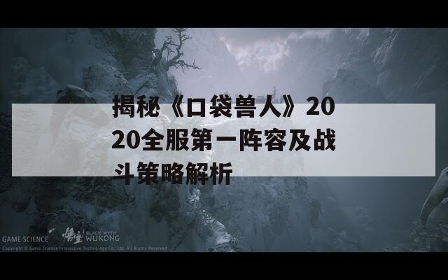 揭秘《口袋兽人》2020全服第一阵容及战斗策略解析