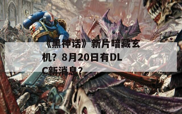 《黑神话》新片暗藏玄机？8月20日有DLC新消息？