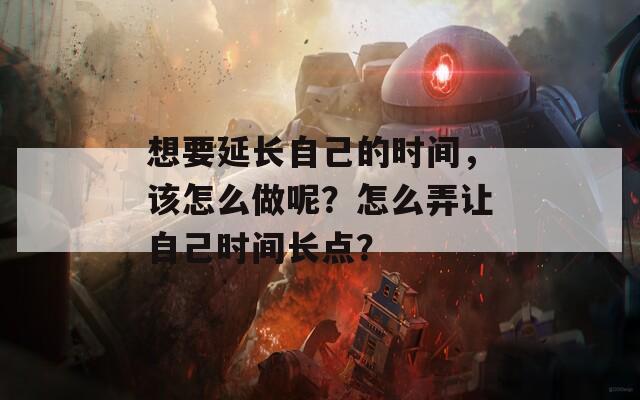 想要延长自己的时间，该怎么做呢？怎么弄让自己时间长点？