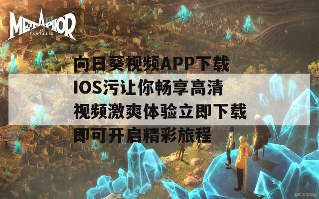 向日葵视频APP下载IOS污让你畅享高清视频激爽体验立即下载即可开启精彩旅程