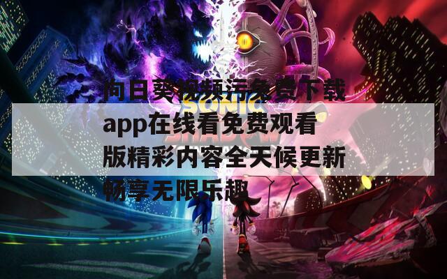 向日葵视频污免费下载app在线看免费观看版精彩内容全天候更新畅享无限乐趣