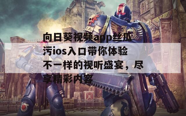 向日葵视频app丝瓜污ios入口带你体验不一样的视听盛宴，尽享精彩内容