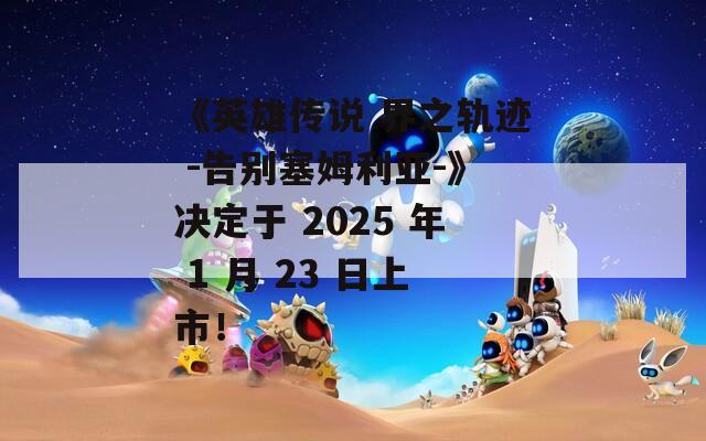 《英雄传说 界之轨迹 -告别塞姆利亚-》决定于 2025 年 1 月 23 日上市！